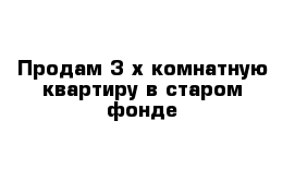 Продам 3-х комнатную квартиру в старом фонде